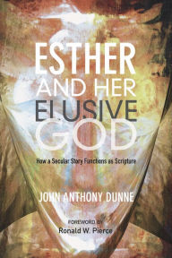 Title: Esther and Her Elusive God: How a Secular Story Functions as Scripture, Author: John Anthony Dunne