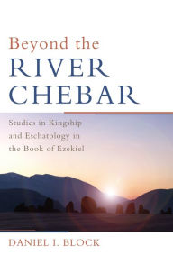 Title: Beyond the River Chebar: Studies in Kingship and Eschatology in the Book of Ezekiel, Author: Daniel I. Block