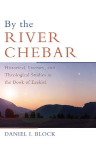 Title: By the River Chebar: Historical, Literary, and Theological Studies in the Book of Ezekiel, Author: Daniel I. Block