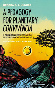 Title: A Pedagogy for Planetary Convivência: A Freirean Perspective to Think Pedagogy Otherwise, Author: Débora B. A. Junker