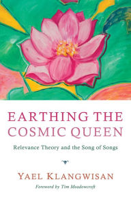 Title: Earthing the Cosmic Queen: Relevance Theory and the Song of Songs, Author: Yael Klangwisan