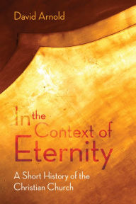 Title: In the Context of Eternity: A Short History of the Christian Church, Author: David J. Arnold