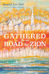 Title: Gathered on the Road to Zion: Toward a Free Church Ecclesio-Anthropology, Author: Daniel Lee Hill
