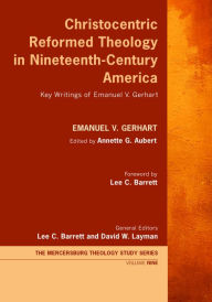 Title: Christocentric Reformed Theology in Nineteenth-Century America: Key Writings of Emanuel V. Gerhart, Author: Emanuel V. Gerhart