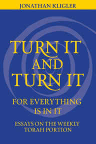 Title: Turn It and Turn It for Everything Is in It: Essays on the Weekly Torah Portion, Author: Jonathan Kligler