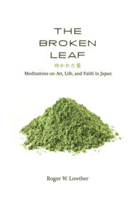 Title: The Broken Leaf: Meditations on Art, Life, and Faith in Japan, Author: Roger W. Lowther