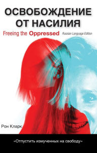 Title: Freeing the Oppressed, Russian Language Edition: A Call to Christians Concerning Domestic Abuse, Author: Ron Clark