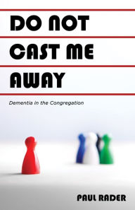 Title: Do Not Cast Me Away: Dementia in the Congregation, Author: Paul Rader