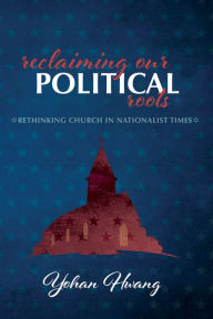 Title: Reclaiming Our Political Roots: Rethinking Church in Nationalist Times, Author: Yohan Hwang