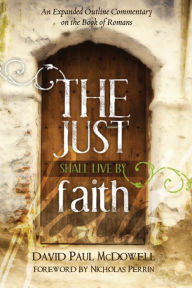 Title: The Just Shall Live by Faith: An Expanded Outline Commentary on the Book of Romans, Author: David Paul McDowell