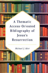 Title: A Thematic Access-Oriented Bibliography of Jesus's Resurrection, Author: Michael J Alter