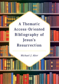 Title: A Thematic Access-Oriented Bibliography of Jesus's Resurrection, Author: Michael J. Alter