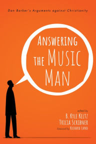 Title: Answering the Music Man: Dan Barker's Arguments against Christianity, Author: B. Kyle Keltz