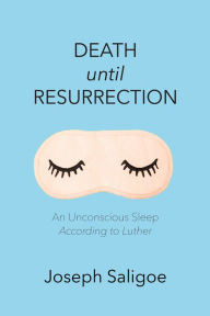 Title: Death until Resurrection: An Unconscious Sleep According to Luther, Author: Joseph Saligoe