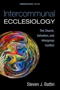 Title: Intercommunal Ecclesiology: The Church, Salvation, and Intergroup Conflict, Author: Steven J. Battin