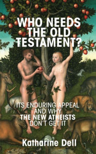 Title: Who Needs the Old Testament?: Its Enduring Appeal and Why the New Atheists Don't Get It, Author: Katharine Dell