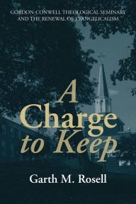 Title: A Charge to Keep: Gordon-Conwell Theological Seminary and the Renewal of Evangelicalism, Author: Garth M. Rosell