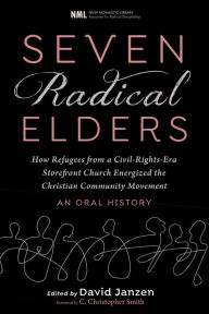 Title: Seven Radical Elders: How Refugees from a Civil-Rights-Era Storefront Church Energized the Christian Community Movement, An Oral History, Author: David Janzen