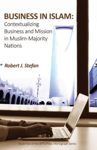 Title: Business in Islam: Contextualizing Business and Mission in Muslim-Majority Nations, Author: Robert J. Stefan