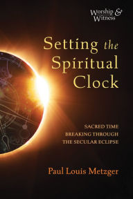 Title: Setting the Spiritual Clock: Sacred Time Breaking Through the Secular Eclipse, Author: Paul Louis Metzger