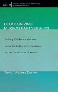 Title: Decolonizing Mission Partnerships: Evolving Collaboration between United Methodists in North Katanga and the United States of America, Author: Taylor Walters Denyer