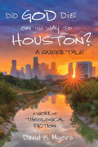 Title: Did God Die on the Way to Houston? A Queer Tale: A Work of Theological Fiction, Author: David B. Myers