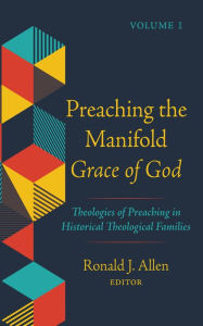 Title: Preaching the Manifold Grace of God, Volume 1: Theologies of Preaching in Historical Theological Families, Author: Ronald J. Allen