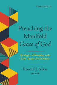 Title: Preaching the Manifold Grace of God, Volume 2: Theologies of Preaching in the Early Twenty-First Century, Author: Ronald J. Allen