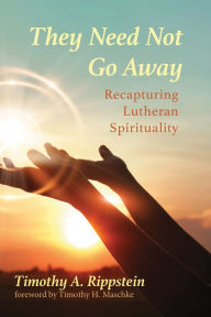 Title: They Need Not Go Away: Recapturing Lutheran Spirituality, Author: Timothy A. Rippstein