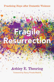 Title: Fragile Resurrection: Practicing Hope after Domestic Violence, Author: Ashley E. Theuring