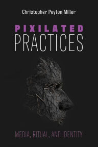 Title: Pixilated Practices: Media, Ritual, and Identity, Author: Christopher Peyton Miller