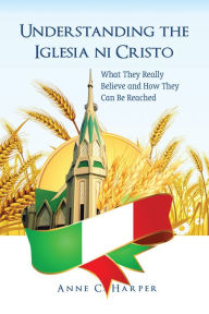 Title: Understanding the Iglesia Ni Cristo: What They Really Believe and How They Can Be Reached, Author: Anne C. Harper