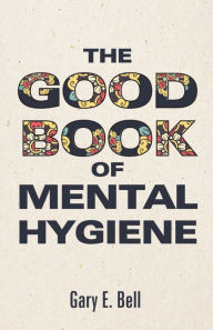 Title: The Good Book of Mental Hygiene, Author: Gary E. Bell