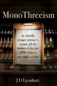 Title: MonoThreeism: An Absurdly Arrogant Attempt to Answer All the Problems of the Last 2000 Years in One Night at a Pub, Author: JD Lyonhart