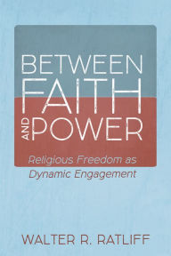 Title: Between Faith and Power: Religious Freedom as Dynamic Engagement, Author: Walter R. Ratliff