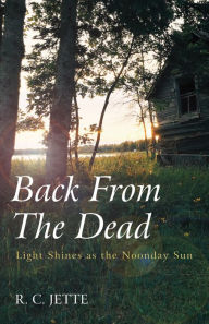 Title: Back From The Dead: Light Shines as the Noonday Sun, Author: R. C. Jette