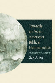 Title: Towards an Asian American Biblical Hermeneutics: An Intersectional Anthology, Author: Gale A. Yee