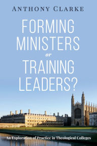 Title: Forming Ministers or Training Leaders?: An Exploration of Practice in Theological Colleges, Author: Anthony Clarke