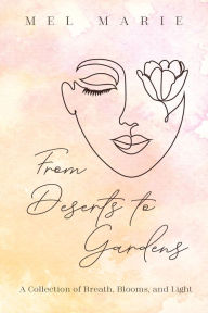 Title: From Deserts to Gardens: A Collection of Breath, Blooms, and Light, Author: Mel Marie