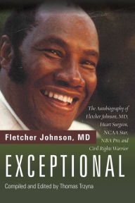 Title: Exceptional: The Autobiography of Fletcher Johnson, MD, Heart Surgeon, NCAA Star, NBA Pro, and Civil Rights Warrior, Author: Fletcher Johnson MD