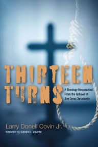 Title: Thirteen Turns: A Theology Resurrected From the Gallows of Jim Crow Christianity, Author: Larry Donell Covin Jr.