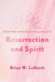 Title: Resurrection and Spirit: From the Pentateuch to Luke-Acts, Author: Brian W. Lidbeck