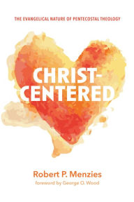 Title: Christ-Centered: The Evangelical Nature of Pentecostal Theology, Author: Robert P. Menzies