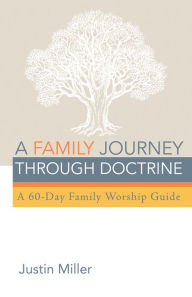 Title: A Family Journey through Doctrine: A 60-Day Family Worship Guide, Author: Justin Miller