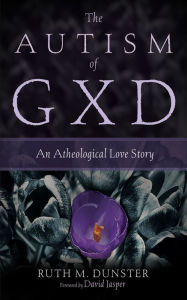 Title: The Autism of Gxd: An Atheological Love Story, Author: Ruth M. Dunster