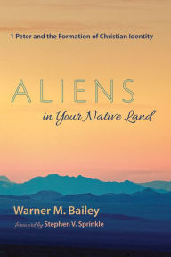 Title: Aliens in Your Native Land: 1 Peter and the Formation of Christian Identity, Author: Warner M. Bailey