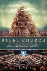 Title: Babel Church: The Subversion of Christianity in an Age of Mass Media, Globalization, and #MeToo, Author: Li Ma