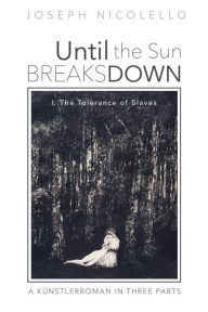 Title: Until the Sun Breaks Down: A Künstlerroman in Three Parts: I. The Tolerance of Slaves, Author: Joseph Nicolello