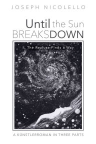 Title: Until the Sun Breaks Down: A Künstlerroman in Three Parts: II. The Recluse Finds a Way, Author: Joseph Nicolello