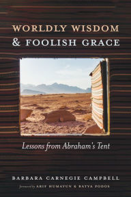 Title: Worldly Wisdom and Foolish Grace: Lessons from Abraham's Tent, Author: Barbara Carnegie Campbell